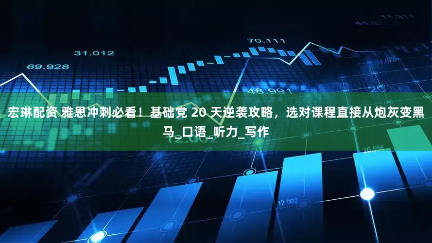 宏琳配资 雅思冲刺必看！基础党 20 天逆袭攻略，选对课程直接从炮灰变黑马_口语_听力_写作