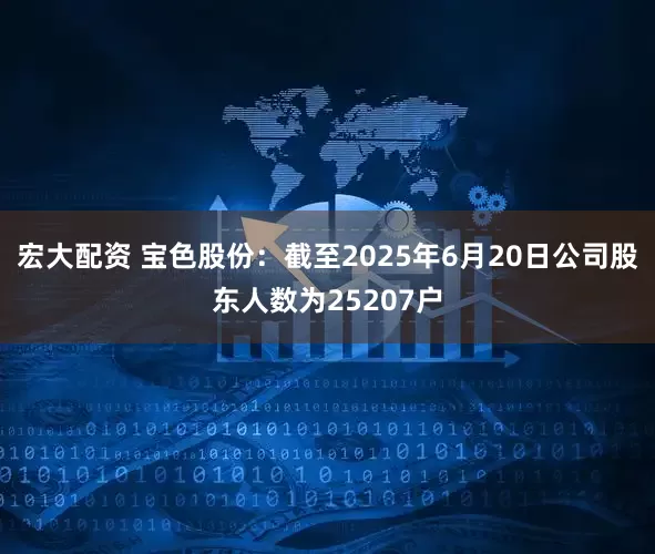 宏大配资 宝色股份：截至2025年6月20日公司股东人数为25207户