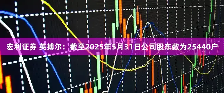 宏利证券 英搏尔：截至2025年5月31日公司股东数为25440户