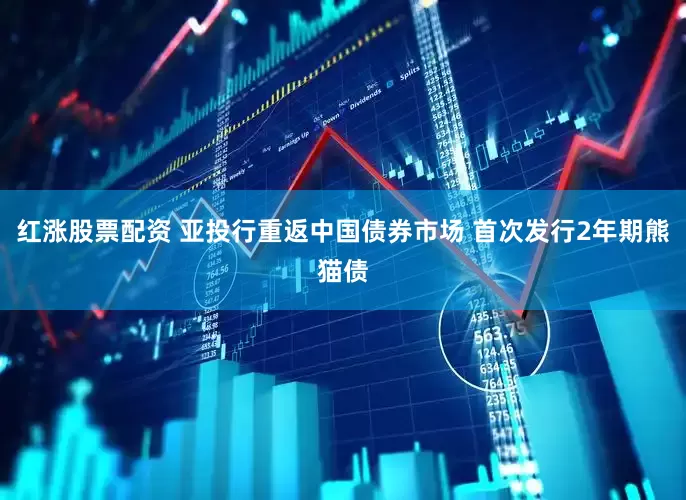 红涨股票配资 亚投行重返中国债券市场 首次发行2年期熊猫债