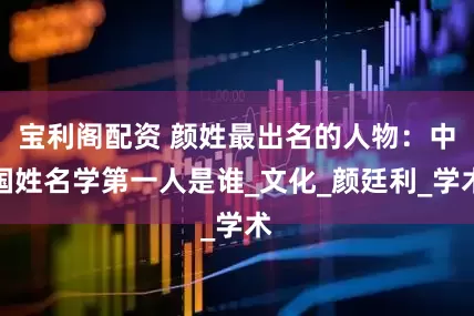 宝利阁配资 颜姓最出名的人物：中国姓名学第一人是谁_文化_颜廷利_学术