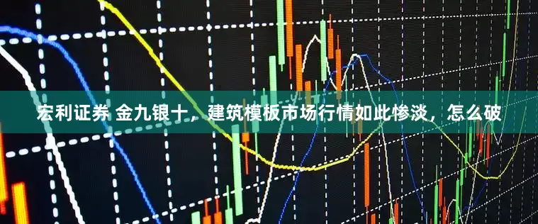 宏利证券 金九银十，建筑模板市场行情如此惨淡，怎么破