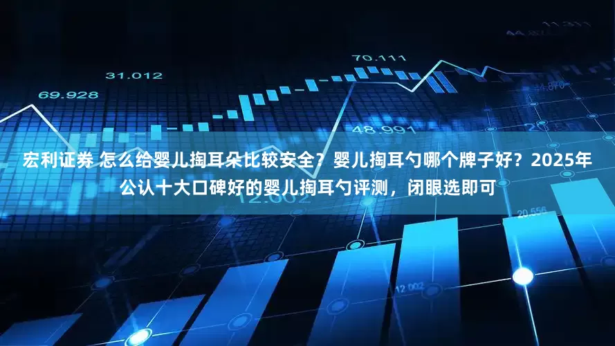 宏利证券 怎么给婴儿掏耳朵比较安全？婴儿掏耳勺哪个牌子好？2025年公认十大口碑好的婴儿掏耳勺评测，闭眼选即可