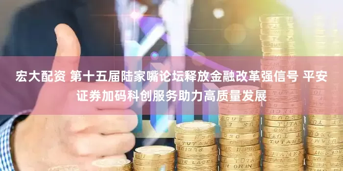 宏大配资 第十五届陆家嘴论坛释放金融改革强信号 平安证券加码科创服务助力高质量发展