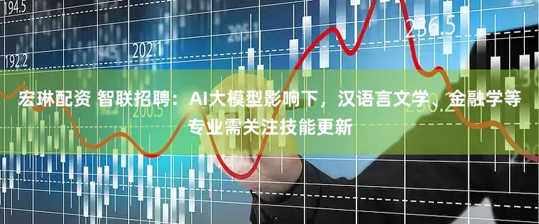 宏琳配资 智联招聘：AI大模型影响下，汉语言文学、金融学等专业需关注技能更新