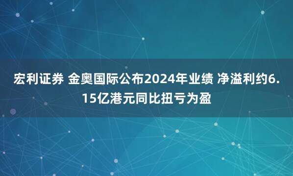宏利证券 金奥国际公布2024年业绩 净溢利约6.15亿港元同比扭亏为盈