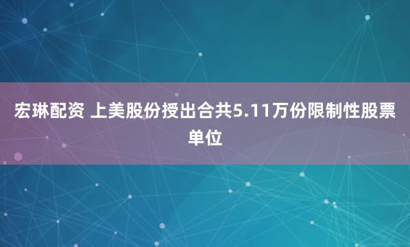 宏琳配资 上美股份授出合共5.11万份限制性股票单位