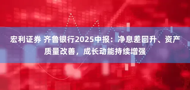 宏利证券 齐鲁银行2025中报：净息差回升、资产质量改善，成长动能持续增强