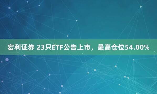 宏利证券 23只ETF公告上市，最高仓位54.00%