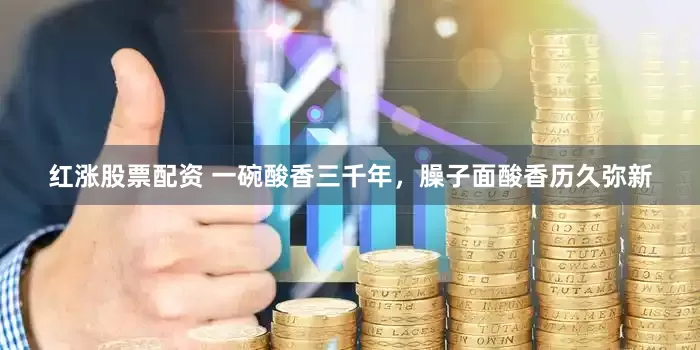 红涨股票配资 一碗酸香三千年，臊子面酸香历久弥新